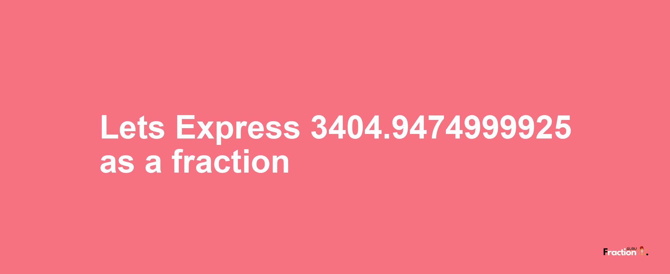 Lets Express 3404.9474999925 as afraction